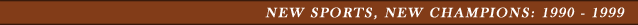 New Sports, New Champions: 1990 - 1999